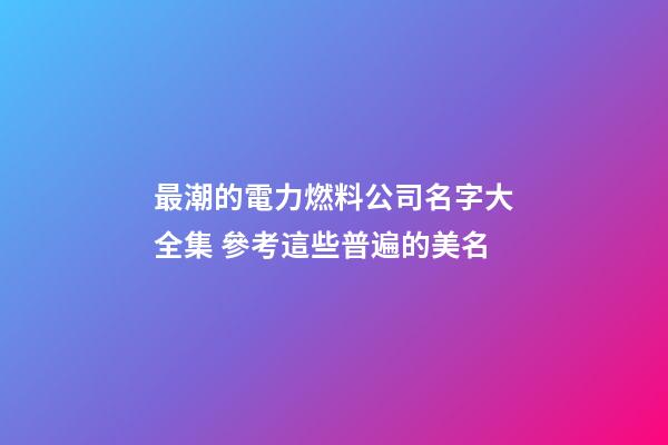 最潮的電力燃料公司名字大全集 參考這些普遍的美名-第1張-公司起名-玄機派